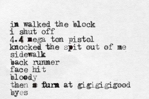 i n walked the block i shut off 4.4 mega ton pistol knocked the spit out of me sidewalk back runner face hit bloody then s furn turn at gigigigigood byes