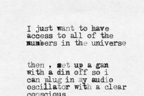I just want to have access to all of the numbers in the universe then , set up a gan with a din off so i can plug in my audio oscillator with a clear conscious