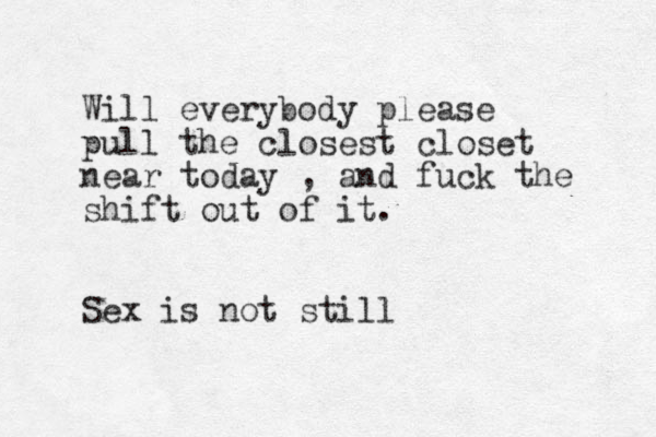 Will everybody please pull the closest closet near today , and fuck the shift out of it. Sex is not still 