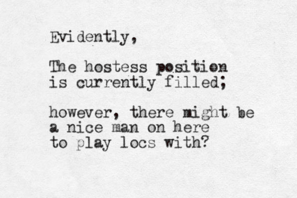 Evidently, The hostess position is currently filled; however, there might be a nice man on here to play locs with?