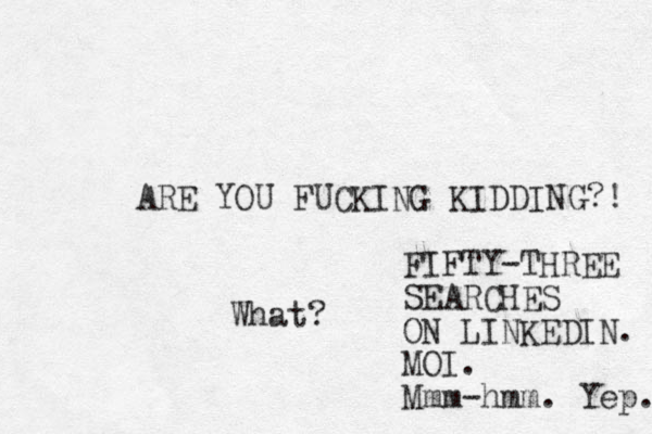 ARE YOU FUCKING KIDDING?! What? FIFTY-THREE SEARCHES ON LINKEDIN. MOI. Mmm-hmm. Yep. 