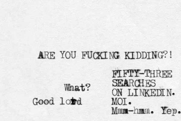 ARE YOU FUCKING KIDDING?! What? FIFTY-THREE SEARCHES ON LINKEDIN. MOI. Mmm-hmm. Yep. Good lotd r r 