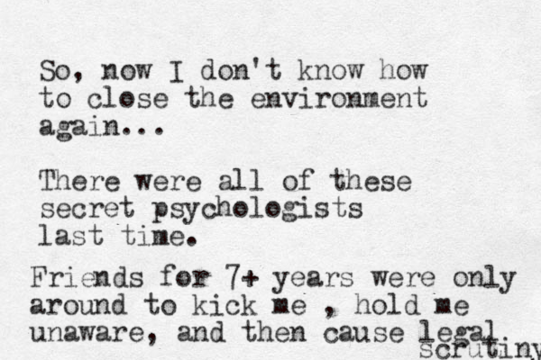 So, now I don't know how to close the environment again... There were all of these secret psychologists last time. Friends for 7+ years were only around to kick me , hold me unaware, and then caus e legal scrutiny 