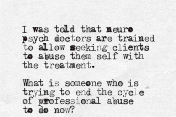 I was told that neuro psych doctors are trained to allow seeking clients to abuse them self with the treatment. What is someone who is trying t o end the cycle of professional abuse to do now?