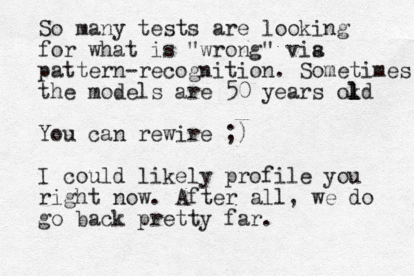 So many tests are looking for what is "wrong" vis a pattern-recognition. Sometimes the models are 50 years okd l l l You can rewire ;) I could likely profile you right now. After all, we do go back pretty far.