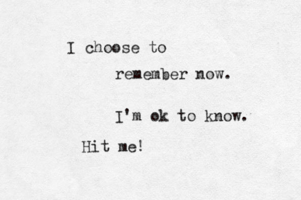 I choose to remember now. I'm ok to know. Hit me!