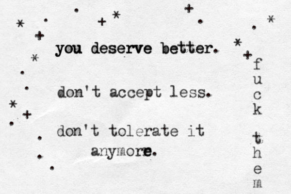 you deserve better. you you deserve deserve better don't accept less. don't tolerate it anymorr e e e. f u c k t h e m * * * * * * + + + + + . . . . . . . . . . 