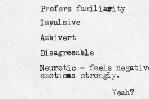 Impulsive Ambivert Disagreeable Neurotic - feels negative emotions strongly. Prefers familiarity Yeah? 