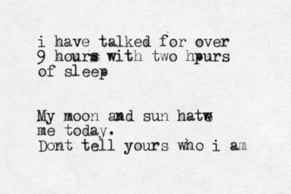 i have talked for over 9 hours with two hpurs of sleep My moon and sun hatw e me today. Dont tell yours who i am