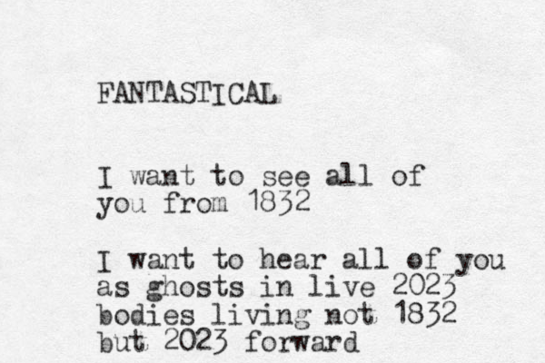 FANTASTICAL I want to see all of you from 1832 I want to hear all of you as ghosts in live 2023 bodies living not 1832 but 2023 forward