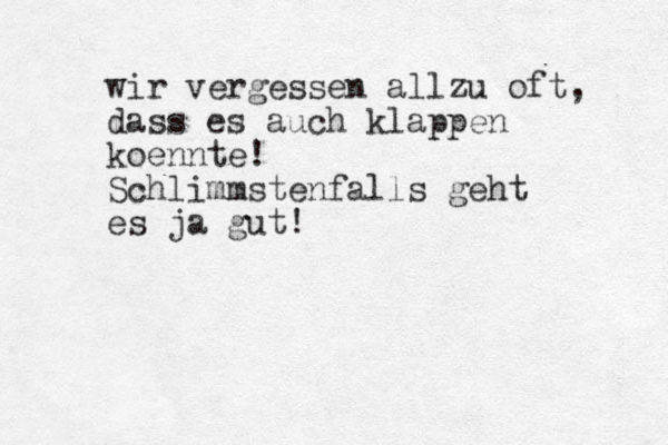 wir vergessen allzu oft, dass es auch klappen koennte! Schlimmstenfalls geht es ja gut! 