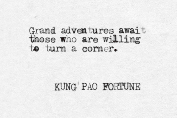 Grand adventures await those who are willing to turn a corner. KUNG PAO FORTUNE 