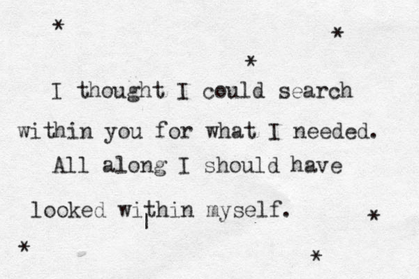 I thought I could search within you for what I needed. All along I should have looked within myself. * * * * * * | 
