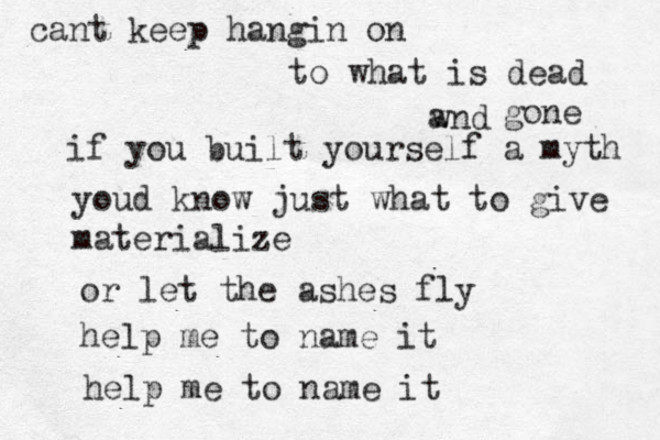 cant keep hangin on to what is dead wnd a gone if you built yourself a myth youd know just what to give materialize or let the ashes fly help me to name it help me to name it