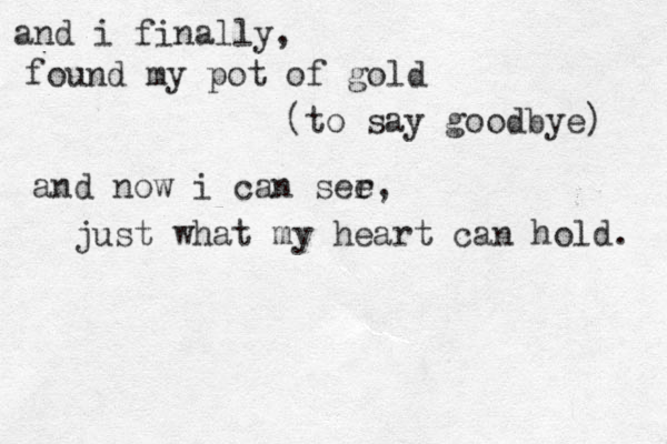and i finally , found my pot of gold (to say goodbye) and now i can ser e, just what my heart can hold. 