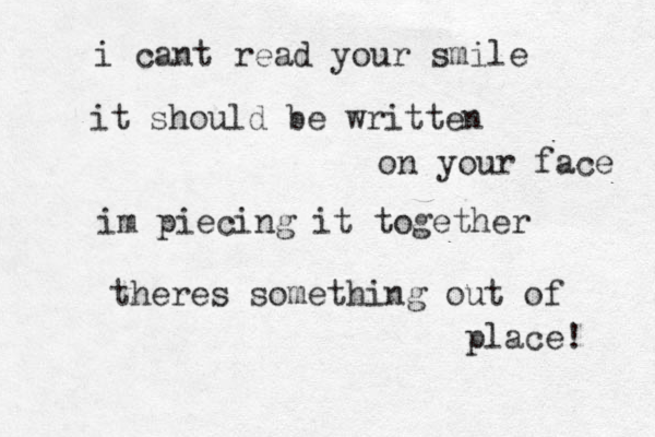 i cant read your smile it should be written on your face im piecing it together theres something out of place! 