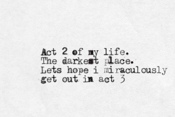 Act 2 of my life. The darkest place. Lets hope i miraculously get out in act 3