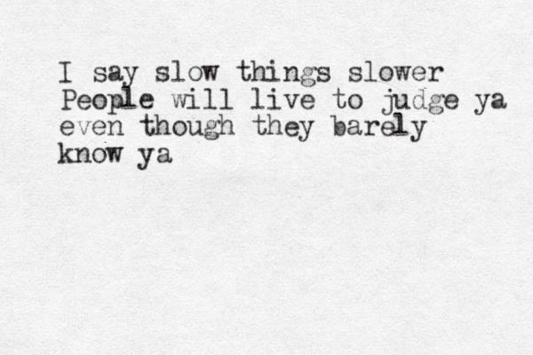 I say slow things slower People will live to judge ya even though they barely know ya