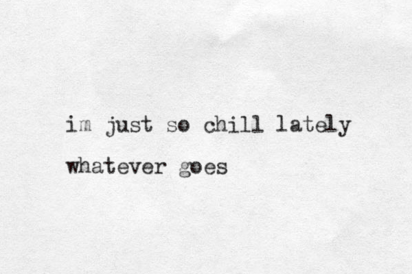 im just so chill lately whatever goes