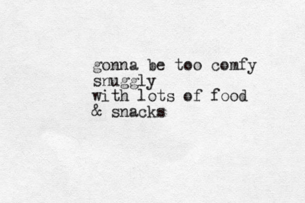 gonna be too comfy snuggly with lots of food & snacks