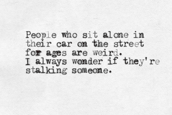 People who sit alone in their car on the street for ages are weird. I always wonder if they're stalking someone. 