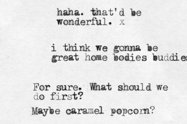 i think we gonna be great home bodies buddies For sure. What should we do first? Maybe caramel popcorn? haha. that'd be wonderful. x
