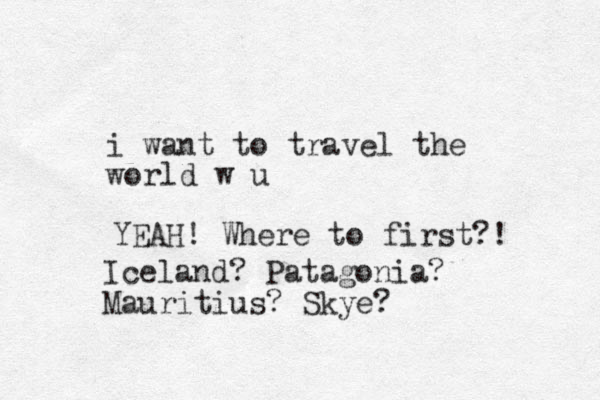 i want to travel the world w u YEAH! Where to first?! Iceland? Patagonia? Mauritius? Skye?
