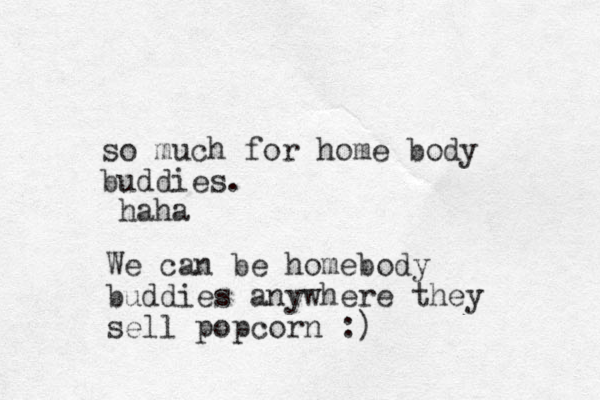 so much for home body buddies. haha We can be homebody buddies anywhere they sell popcorn :)