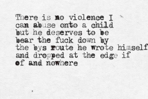 There is no violence I can abuse onto a child but he deserves to be bear the fuck down by the bys route he wrote himself and dropped at the edge if of and nowhere