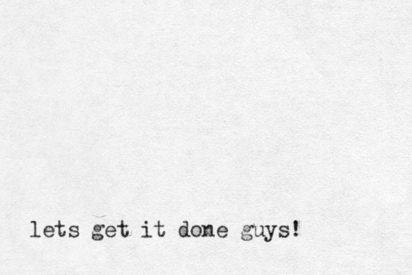 lets get it done guys!