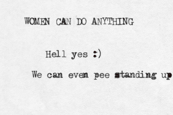 WOMEN CAN DO ANYTHING Hell yes :) We can even pee standing up 