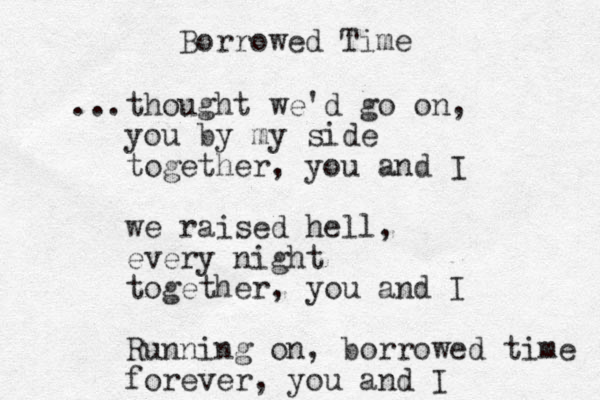 Borrowed Time ...thought we'd go on, you by my side together, you and I we raised hell, every night together, you and I Running on, borrowed time forever, you and I 