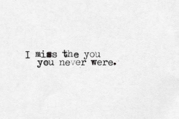 I miss the you you never were. 