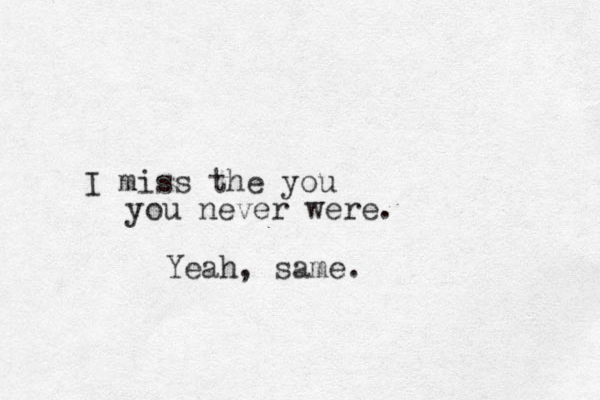 I miss the you you never were. Yeah, same.