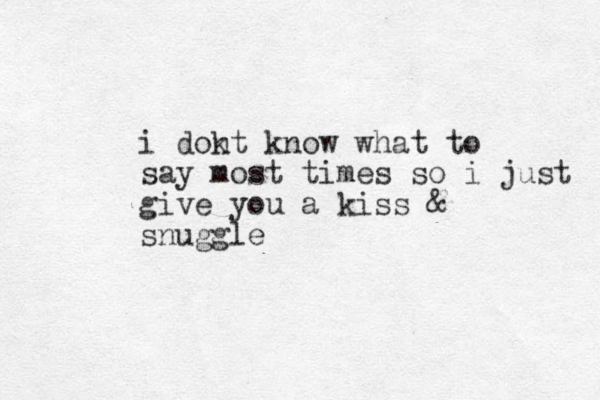 i dokt n know what to say most times so i just give you a kiss & snuggle