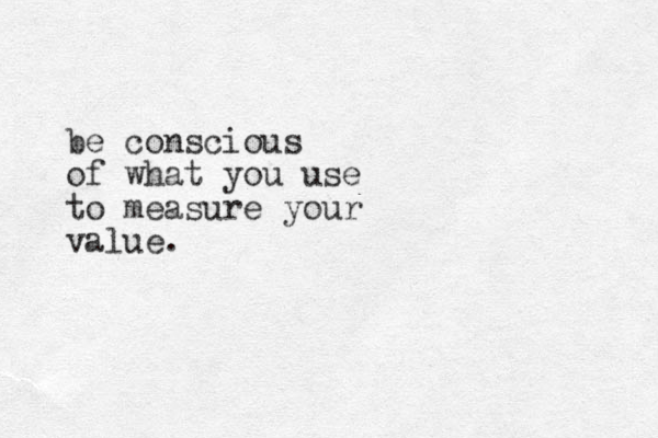 be conscious of what you use to measure your value .