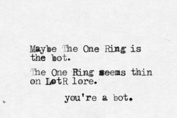 Maybe The One Ring is the bot. The One Ring seems thin on LotR lore. you're a bot. 