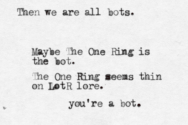 Maybe The One Ring is the bot. The One Ring seems thin on LotR lore. you're a bot. Then we are all bots.