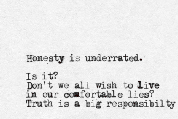 Honesty is underrated. Is it? Don't we all wish to live in our comfortable lies? Truth is a big responsibilty 