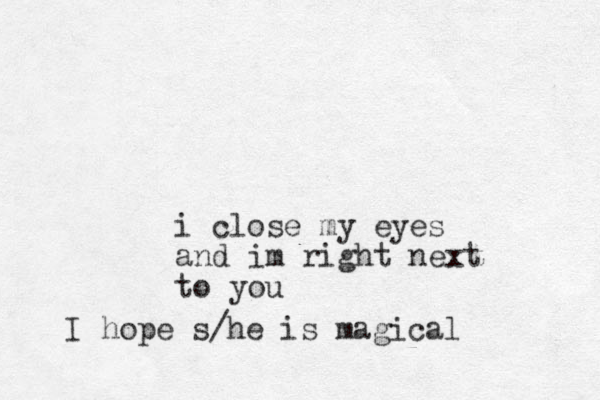 i close my eyes and im right next to you I hope s/he is magical