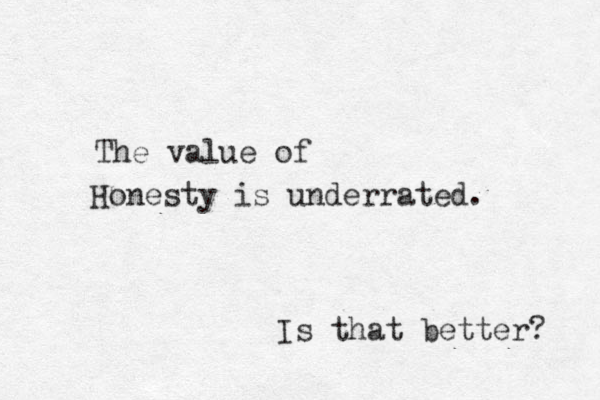 Honesty is underrated. The value of Is that better? 