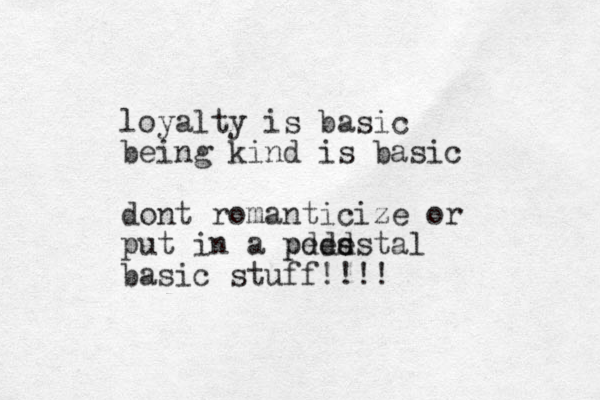 loyalty is basic being kind is basic dont romanticize or put in a pded s pedestal basic stuff!!!!