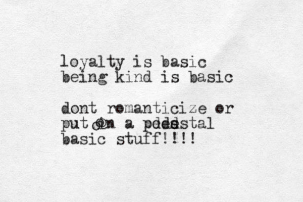 loyalty is basic being kind is basic dont romanticize or put in a pded s pedestal basic stuff!!!! ooo