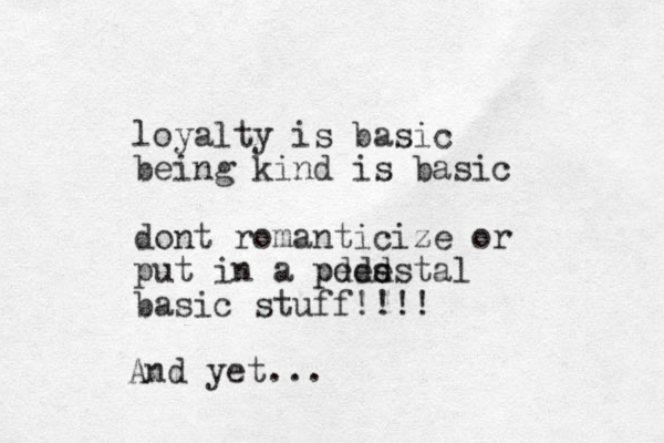 loyalty is basic being kind is basic dont romanticize or put in a pded s pedestal basic stuff!!!! And yet...