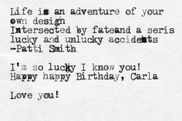 Life is an adventure of you r own desigh n Intersected by fateand a seris lucky and unlucky accidebts n n -Patti Smith I'm so lucj k k ky I know you! Happy happy Birthday, Carla Love you!