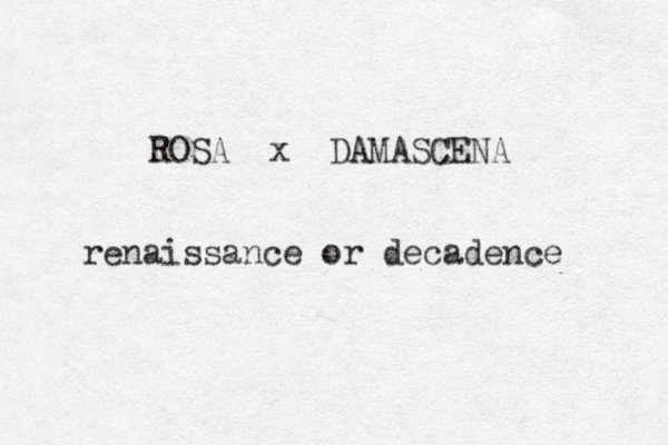 ROSA x DAMASCENA renaissance or decadence