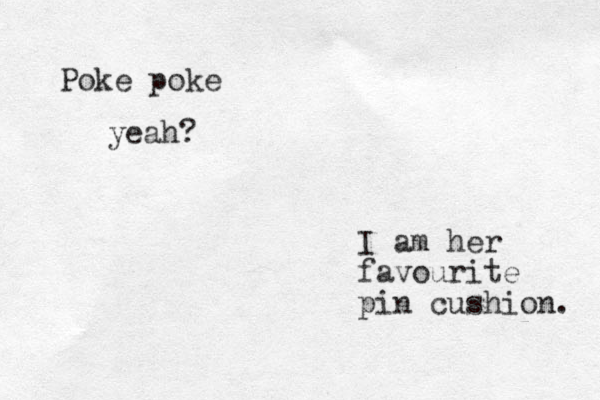 I am her favourite pin cushion. Poke poke yeah? 