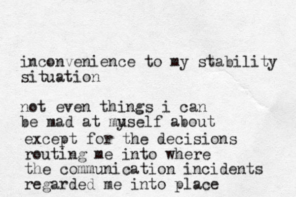 inconvenience to my stability situation not even things i can be mad at muself about y except for the decisions routing me into where the communication incidents regarded me into place 