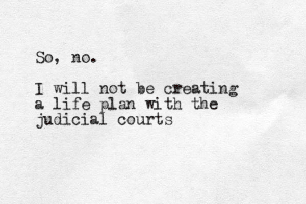 So, no. I will not be creating a life plan with the judicial courts