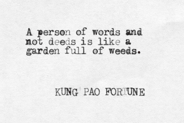 A person of words and not deeds is like a garden full of weeds. KUNG PAO FORTUNE 